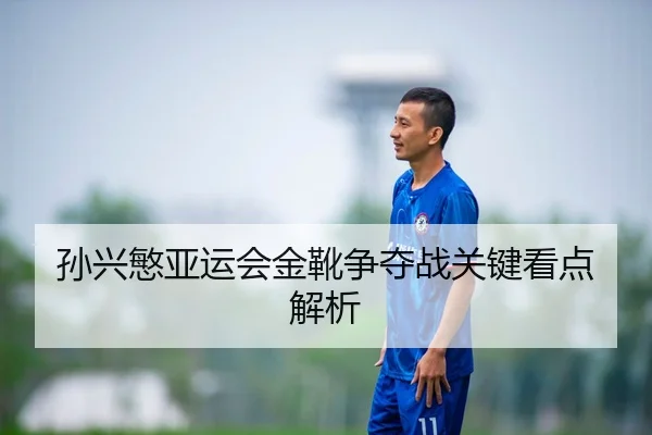 孙兴慜亚运会金靴争夺战关键看点解析